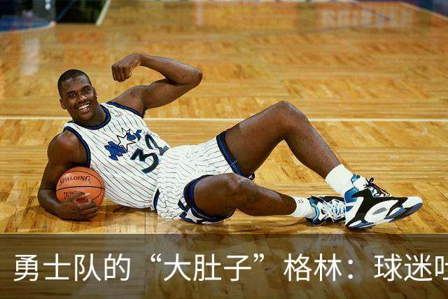 勇士队的“大肚子”格林：球迷吐槽大于比赛