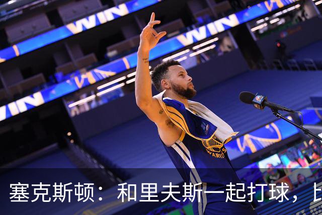 塞克斯顿：和里夫斯一起打球，比打麻将还刺激！