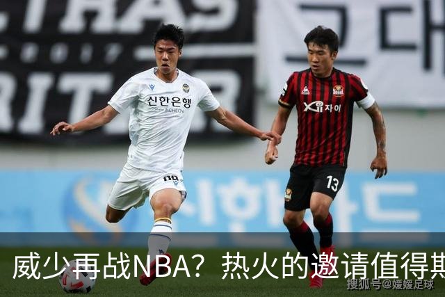 威少再战NBA？热火的邀请值得期待吗？