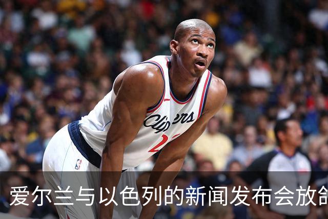 爱尔兰与以色列的新闻发布会放鸽子，何时恢复还未见雾霾