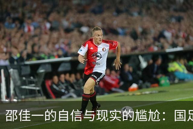 邵佳一的自信与现实的尴尬：国足的赛前豪言与赛后鴻鴻