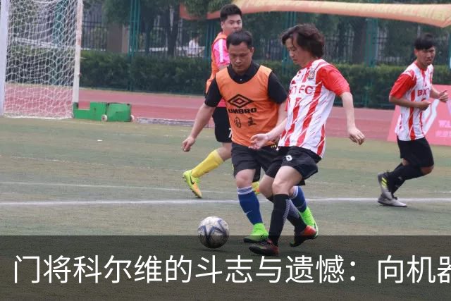 门将科尔维的斗志与遗憾：向机器和教练致敬